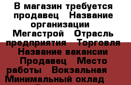 В магазин требуется продавец › Название организации ­ Мегастрой › Отрасль предприятия ­ Торговля › Название вакансии ­ Продавец › Место работы ­ Вокзальная,3 › Минимальный оклад ­ 12 000 › Возраст от ­ 20 › Возраст до ­ 40 - Забайкальский край Работа » Вакансии   